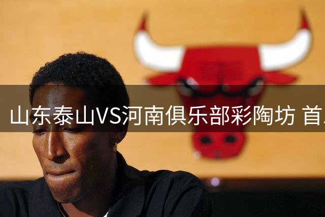 山东泰山VS河南俱乐部彩陶坊 首发及替补队员名单