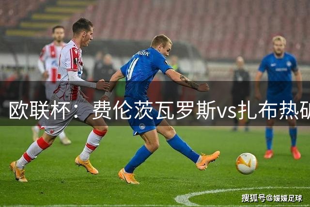 欧联杯：费伦茨瓦罗斯vs扎布热矿工，谁能占据晋级先机？