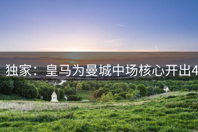 独家：皇马为曼城中场核心开出4年长约 西甲豪门启动重磅引援计划